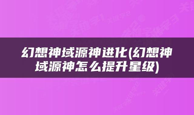 幻想神域源神进化(幻想神域源神怎么提升星级)