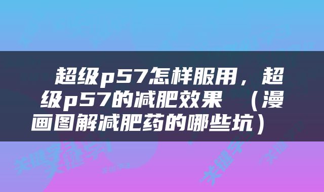  超级p57怎样服用，超级p57的减肥效果 （漫画图解减肥药的哪些坑） 