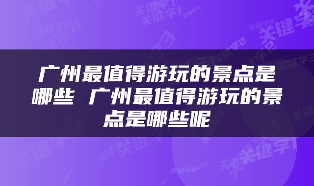 广州最值得游玩的景点是哪些 广州最值得游玩的景点是哪些呢