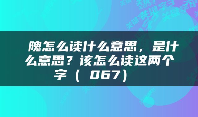  隗怎么读什么意思，是什么意思？该怎么读这两个字（翏067） 