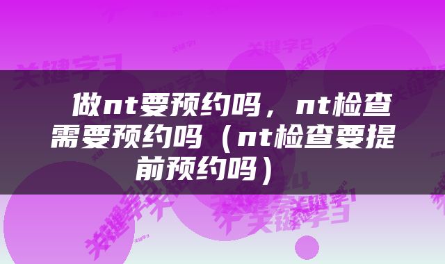  做nt要预约吗，nt检查需要预约吗（nt检查要提前预约吗） 