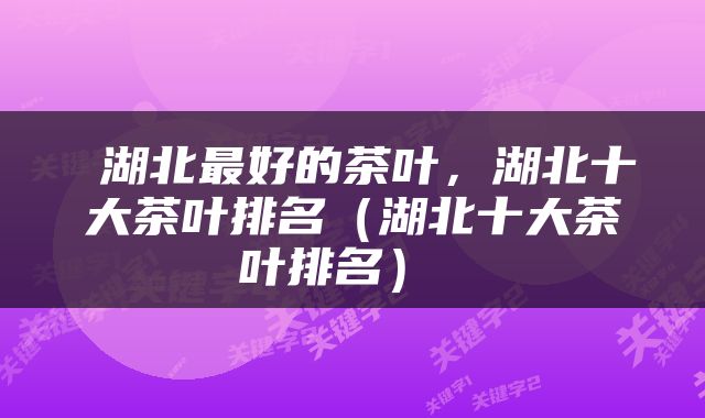  湖北最好的茶叶，湖北十大茶叶排名（湖北十大茶叶排名） 