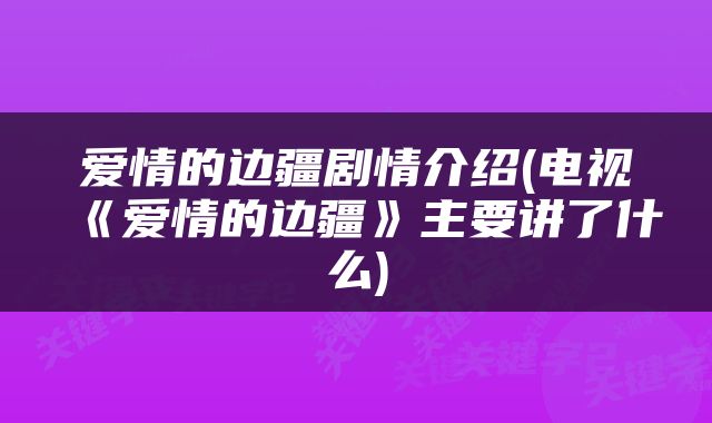 爱情的边疆剧情介绍(电视《爱情的边疆》主要讲了什么)