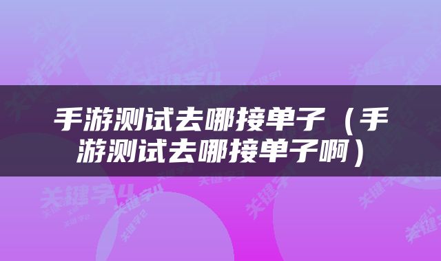 手游测试去哪接单子（手游测试去哪接单子啊）