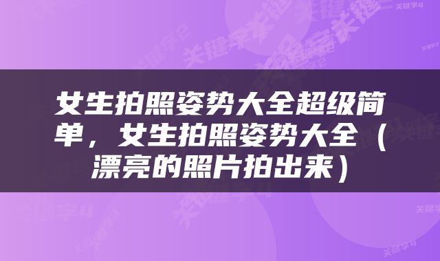 女生拍照姿势大全超级简单，女生拍照姿势大全（漂亮的照片拍出来）