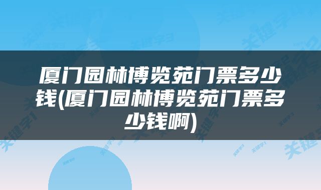 厦门园林博览苑门票多少钱(厦门园林博览苑门票多少钱啊)