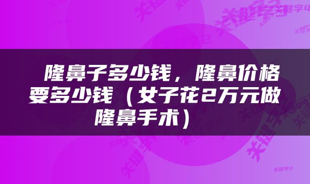  隆鼻子多少钱，隆鼻价格要多少钱（女子花2万元做隆鼻手术） 