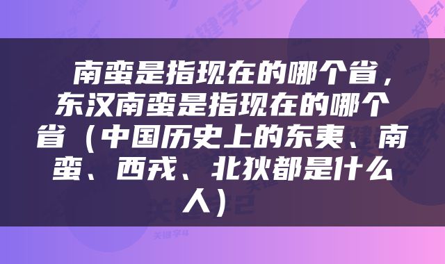  南蛮是指现在的哪个省，东汉南蛮是指现在的哪个省（中国历史上的东夷、南蛮、西戎、北狄都是什么人） 
