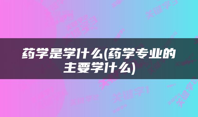 药学是学什么(药学专业的主要学什么)