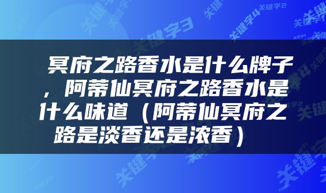  冥府之路香水是什么牌子，阿蒂仙冥府之路香水是什么味道（阿蒂仙冥府之路是淡香还是浓香） 