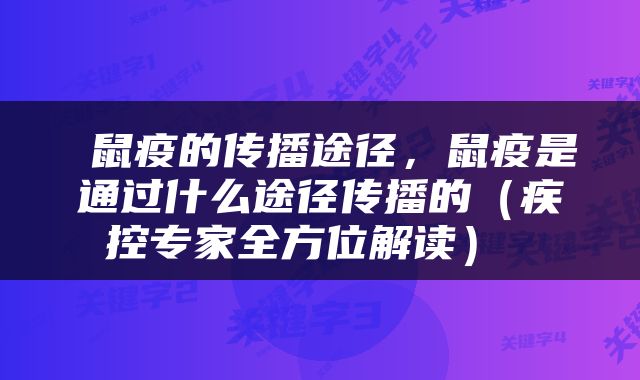  鼠疫的传播途径，鼠疫是通过什么途径传播的（疾控专家全方位解读） 