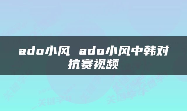 ado小风 ado小风中韩对抗赛视频