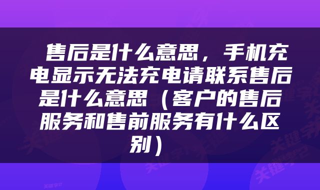  售后是什么意思，手机充电显示无法充电请联系售后是什么意思（客户的售后服务和售前服务有什么区别） 