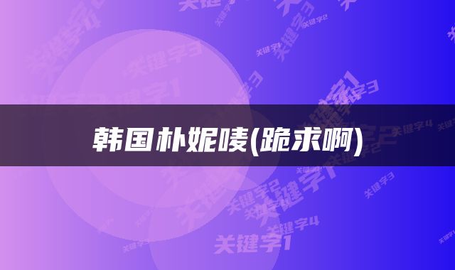 韩国朴妮唛(跪求啊)