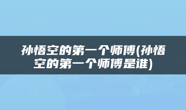 孙悟空的第一个师傅(孙悟空的第一个师傅是谁)