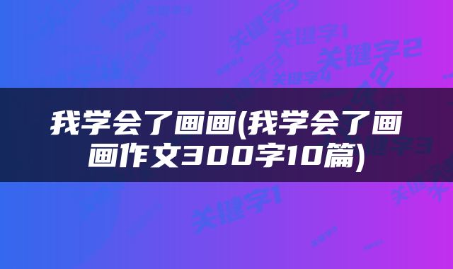 我学会了画画(我学会了画画作文300字10篇)
