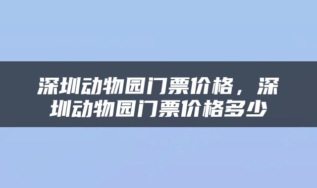 深圳动物园门票价格，深圳动物园门票价格多少