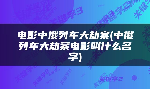 电影中俄列车大劫案(中俄列车大劫案电影叫什么名字)