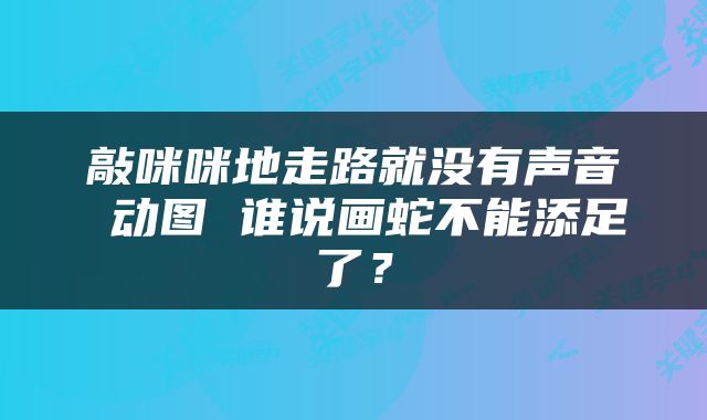 敲咪咪地走路就没有声音 动图 谁说画蛇不能添足了？