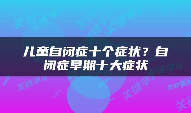 儿童自闭症十个症状？自闭症早期十大症状