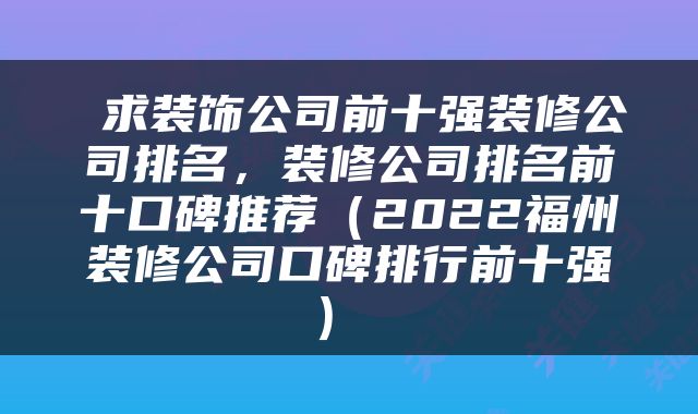  求装饰公司前十强装修公司排名，装修公司排名前十口碑推荐（2022福州装修公司口碑排行前十强） 