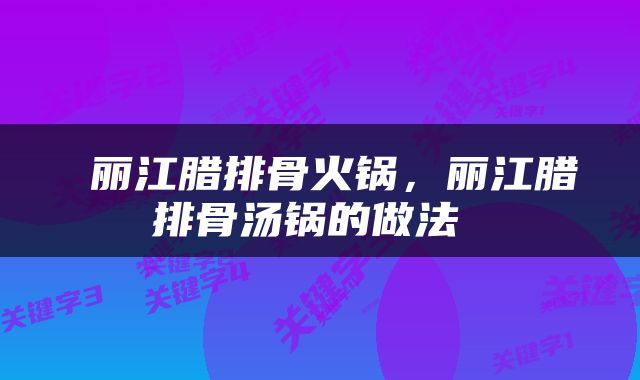  丽江腊排骨火锅，丽江腊排骨汤锅的做法 