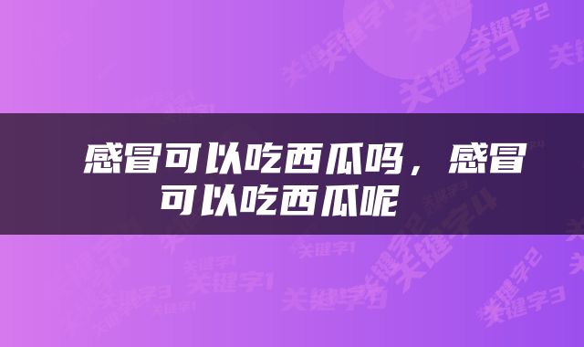  感冒可以吃西瓜吗，感冒可以吃西瓜呢 