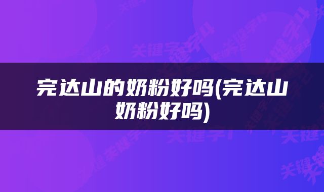 完达山的奶粉好吗(完达山奶粉好吗)