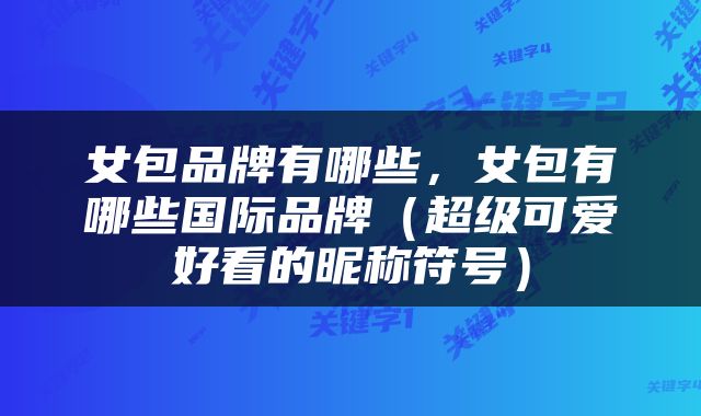 女包品牌有哪些，女包有哪些国际品牌（超级可爱好看的昵称符号）