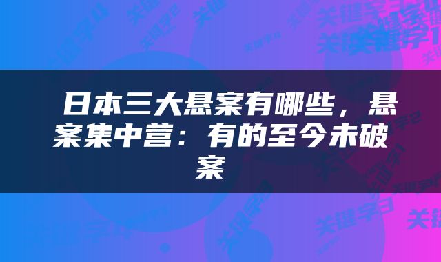  日本三大悬案有哪些，悬案集中营：有的至今未破案 