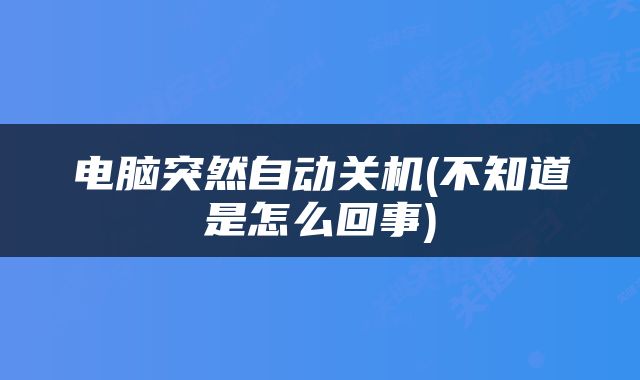 电脑突然自动关机(不知道是怎么回事)