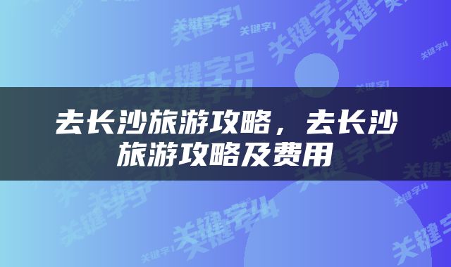 去长沙旅游攻略，去长沙旅游攻略及费用