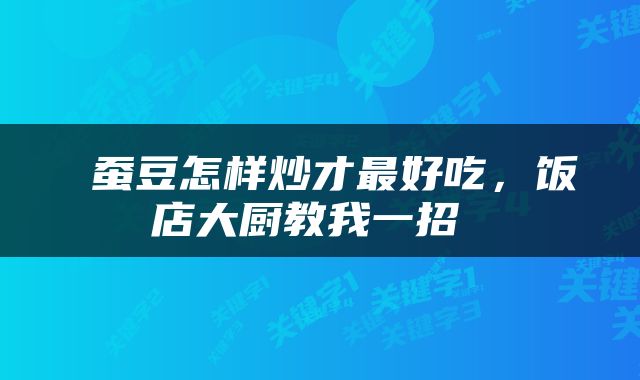  蚕豆怎样炒才最好吃，饭店大厨教我一招 