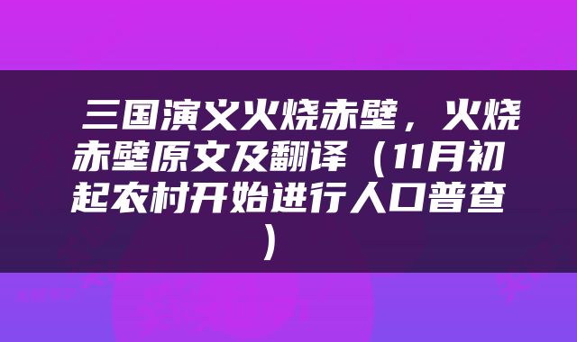  三国演义火烧赤壁，火烧赤壁原文及翻译（11月初起农村开始进行人口普查） 