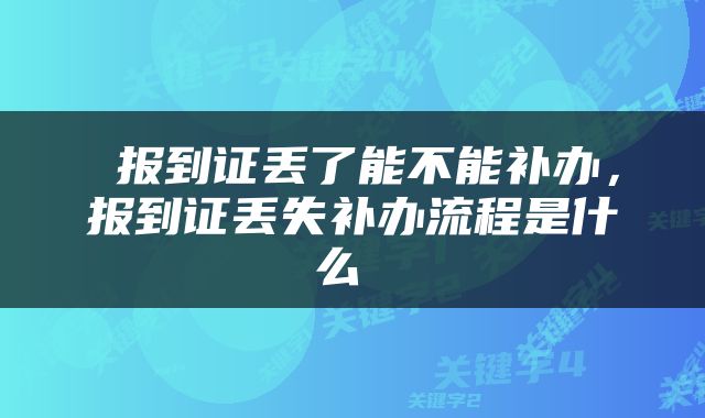  报到证丢了能不能补办，报到证丢失补办流程是什么 
