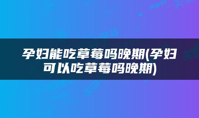 孕妇能吃草莓吗晚期(孕妇可以吃草莓吗晚期)