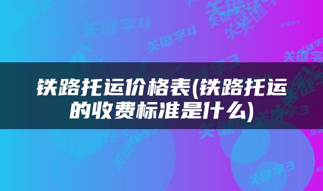 铁路托运价格表(铁路托运的收费标准是什么)