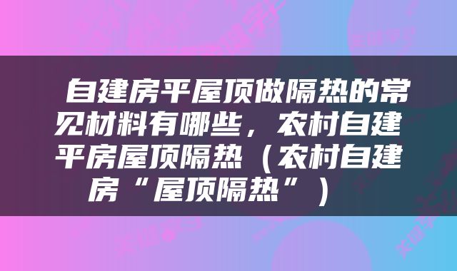  自建房平屋顶做隔热的常见材料有哪些，农村自建平房屋顶隔热（农村自建房“屋顶隔热”） 