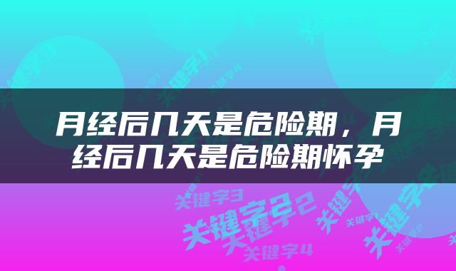 月经后几天是危险期，月经后几天是危险期怀孕