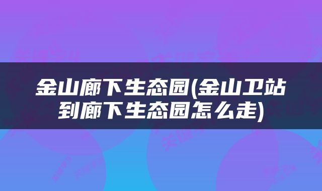 金山廊下生态园(金山卫站到廊下生态园怎么走)