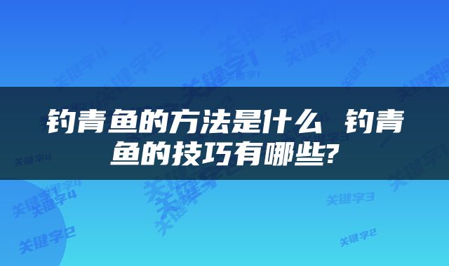 钓青鱼的方法是什么 钓青鱼的技巧有哪些?