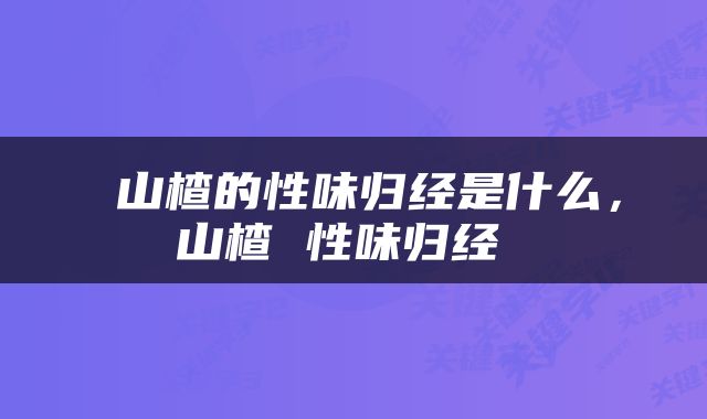  山楂的性味归经是什么，山楂 性味归经 