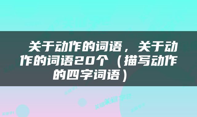  关于动作的词语，关于动作的词语20个（描写动作的四字词语） 