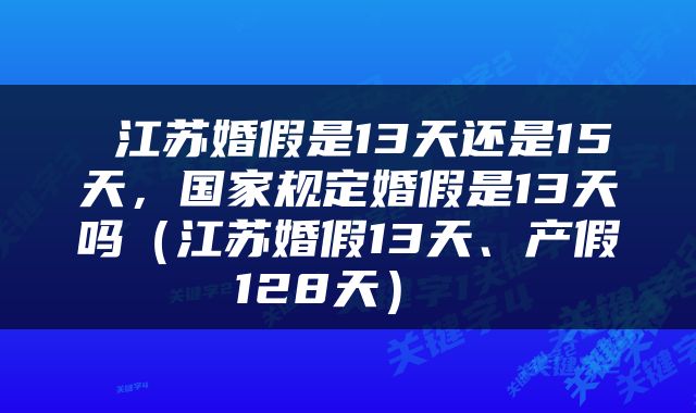  江苏婚假是13天还是15天，国家规定婚假是13天吗（江苏婚假13天、产假128天） 