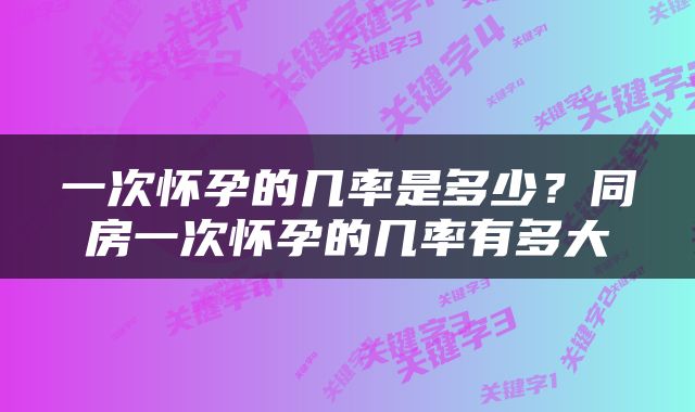 一次怀孕的几率是多少？同房一次怀孕的几率有多大