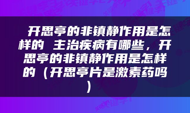  开思亭的非镇静作用是怎样的 主治疾病有哪些，开思亭的非镇静作用是怎样的（开思亭片是激素药吗） 
