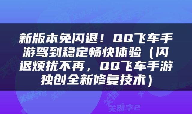 新版本免闪退！QQ飞车手游驾到稳定畅快体验（闪退烦扰不再，QQ飞车手游独创全新修复技术）
