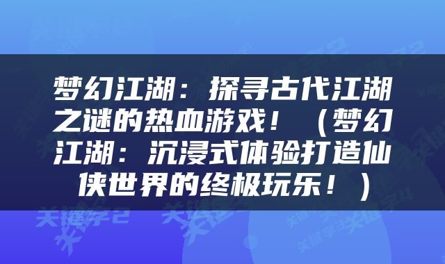 梦幻江湖：探寻古代江湖之谜的热血游戏！（梦幻江湖：沉浸式体验打造仙侠世界的终极玩乐！）