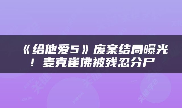 《给他爱5》废案结局曝光！麦克崔佛被残忍分尸