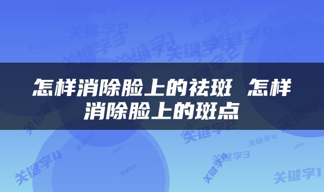 怎样消除脸上的祛斑 怎样消除脸上的斑点